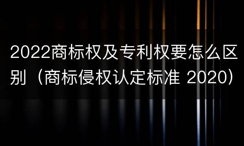 2022商标权及专利权要怎么区别（商标侵权认定标准 2020）