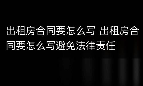 出租房合同要怎么写 出租房合同要怎么写避免法律责任