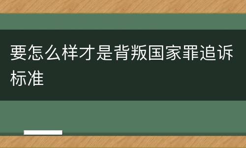 要怎么样才是背叛国家罪追诉标准