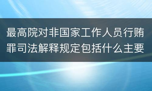 最高院对非国家工作人员行贿罪司法解释规定包括什么主要内容