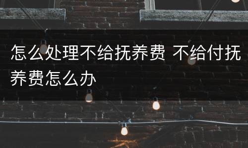 怎么处理不给抚养费 不给付抚养费怎么办