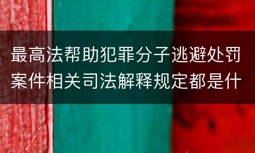 最高法帮助犯罪分子逃避处罚案件相关司法解释规定都是什么
