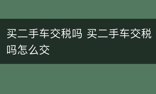 买二手车交税吗 买二手车交税吗怎么交