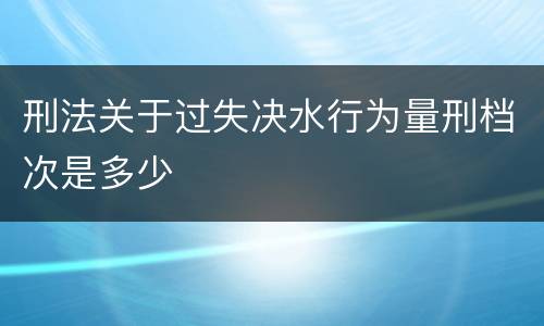 刑法关于过失决水行为量刑档次是多少