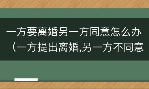 一方要离婚另一方同意怎么办（一方提出离婚,另一方不同意怎么办）