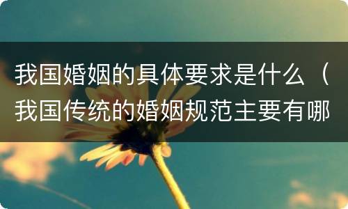 我国婚姻的具体要求是什么（我国传统的婚姻规范主要有哪些内容）