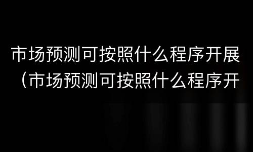 市场预测可按照什么程序开展（市场预测可按照什么程序开展）