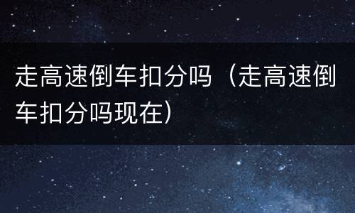 走高速倒车扣分吗（走高速倒车扣分吗现在）