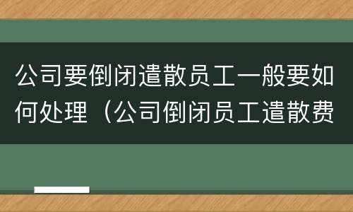 公司要倒闭遣散员工一般要如何处理（公司倒闭员工遣散费有多少）