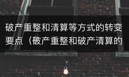 破产重整和清算等方式的转变要点（破产重整和破产清算的程序转换）