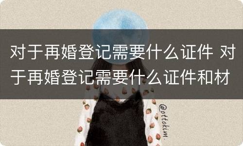 对于再婚登记需要什么证件 对于再婚登记需要什么证件和材料