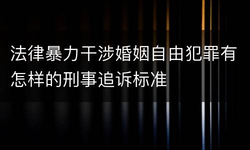 法律暴力干涉婚姻自由犯罪有怎样的刑事追诉标准