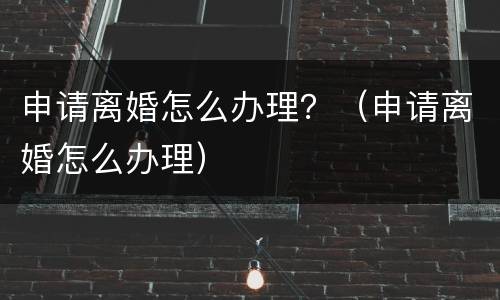 申请离婚怎么办理？（申请离婚怎么办理）