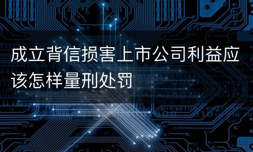 成立背信损害上市公司利益应该怎样量刑处罚