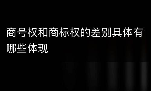 商号权和商标权的差别具体有哪些体现