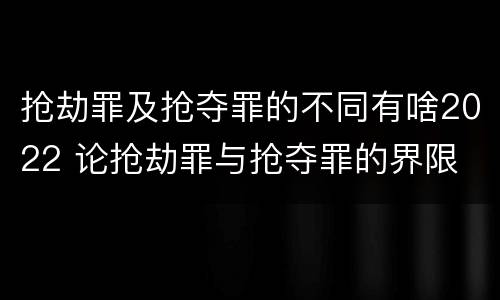 抢劫罪及抢夺罪的不同有啥2022 论抢劫罪与抢夺罪的界限