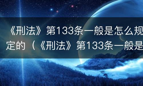 《刑法》第133条一般是怎么规定的（《刑法》第133条一般是怎么规定的呢）