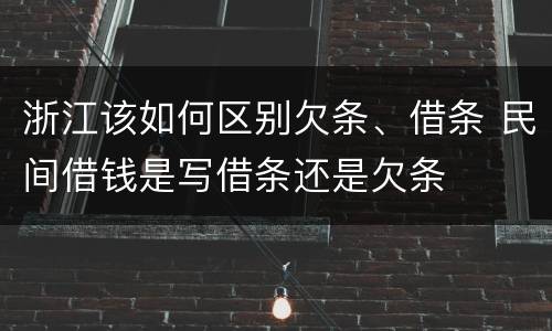 浙江该如何区别欠条、借条 民间借钱是写借条还是欠条
