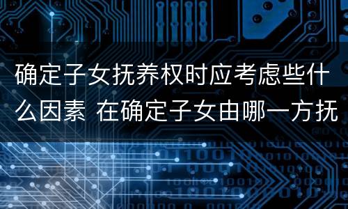 确定子女抚养权时应考虑些什么因素 在确定子女由哪一方抚养时