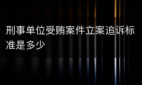 刑事单位受贿案件立案追诉标准是多少