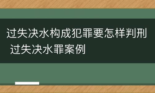 过失决水构成犯罪要怎样判刑 过失决水罪案例