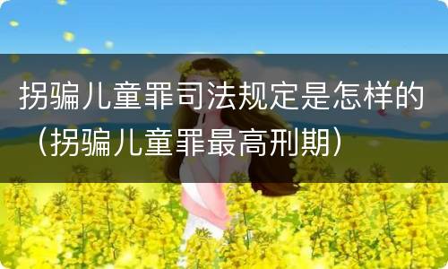 拐骗儿童罪司法规定是怎样的（拐骗儿童罪最高刑期）