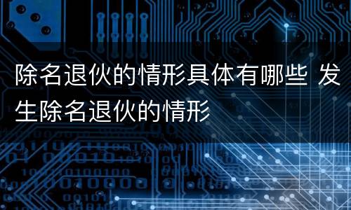 除名退伙的情形具体有哪些 发生除名退伙的情形