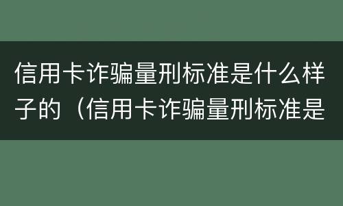 信用卡诈骗量刑标准是什么样子的（信用卡诈骗量刑标准是什么样子的）