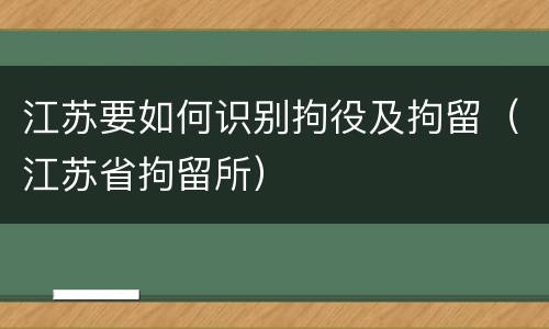 江苏要如何识别拘役及拘留（江苏省拘留所）
