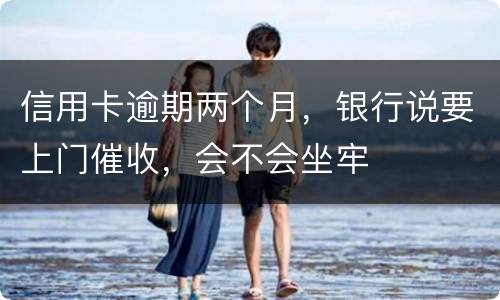 信用卡逾期两个月，银行说要上门催收，会不会坐牢