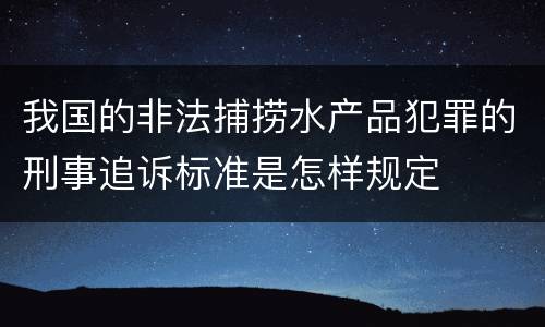 我国的非法捕捞水产品犯罪的刑事追诉标准是怎样规定
