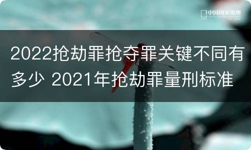 2022抢劫罪抢夺罪关键不同有多少 2021年抢劫罪量刑标准