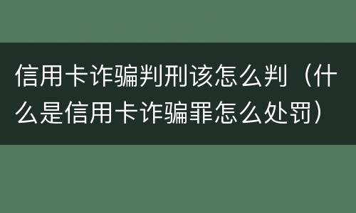 信用卡诈骗判刑该怎么判（什么是信用卡诈骗罪怎么处罚）