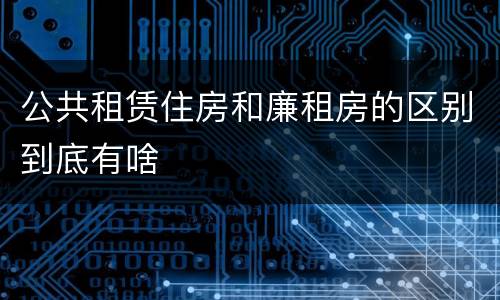 公共租赁住房和廉租房的区别到底有啥