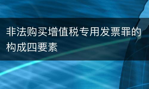 非法购买增值税专用发票罪的构成四要素