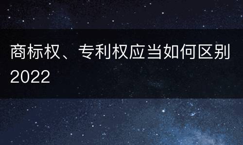 商标权、专利权应当如何区别2022