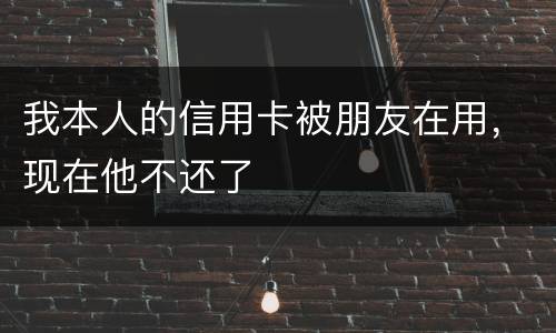我本人的信用卡被朋友在用，现在他不还了