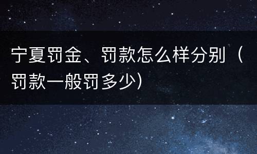 宁夏罚金、罚款怎么样分别（罚款一般罚多少）