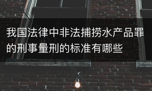 我国法律中非法捕捞水产品罪的刑事量刑的标准有哪些