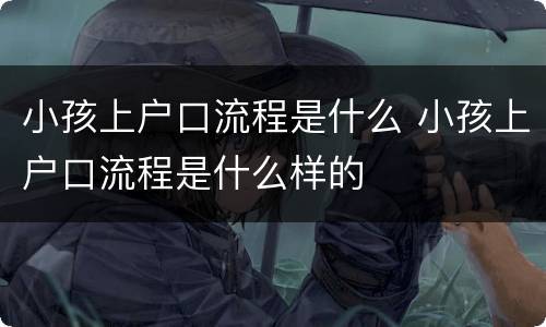 小孩上户口流程是什么 小孩上户口流程是什么样的