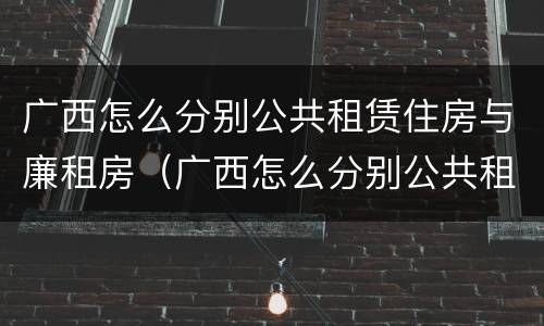 广西怎么分别公共租赁住房与廉租房（广西怎么分别公共租赁住房与廉租房的区别）