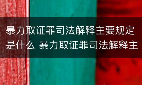 暴力取证罪司法解释主要规定是什么 暴力取证罪司法解释主要规定是什么