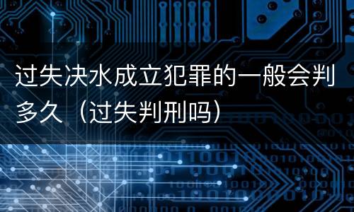 过失决水成立犯罪的一般会判多久（过失判刑吗）