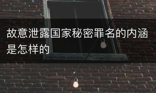 故意泄露国家秘密罪名的内涵是怎样的