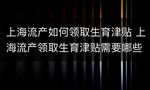 上海流产如何领取生育津贴 上海流产领取生育津贴需要哪些材料