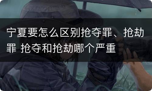 宁夏要怎么区别抢夺罪、抢劫罪 抢夺和抢劫哪个严重