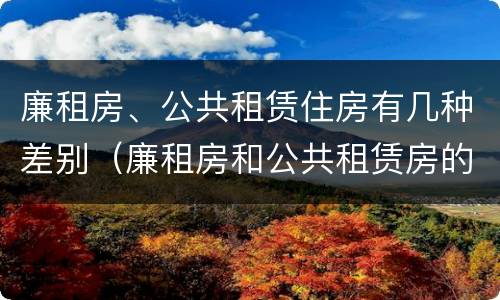 廉租房、公共租赁住房有几种差别（廉租房和公共租赁房的区别）