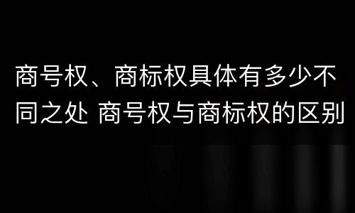 商号权、商标权具体有多少不同之处 商号权与商标权的区别
