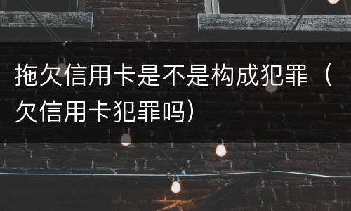 拖欠信用卡是不是构成犯罪（欠信用卡犯罪吗）