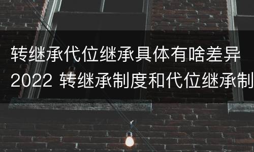 转继承代位继承具体有啥差异2022 转继承制度和代位继承制度可以互相取代吗